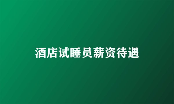 酒店试睡员薪资待遇