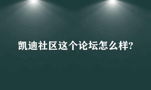 凯迪社区这个论坛怎么样?