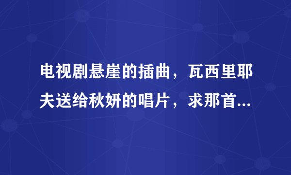 电视剧悬崖的插曲,瓦西里耶夫送给秋妍的唱片,求那首苏联歌曲的歌名