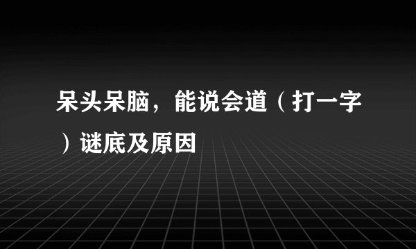 呆头呆脑，能说会道（打一字）谜底及原因