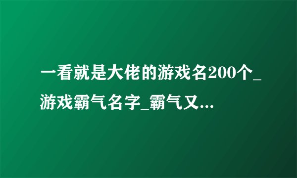 一看就是大佬的游戏名200个_游戏霸气名字_霸气又超拽的游戏名字_网名字大全霸气的