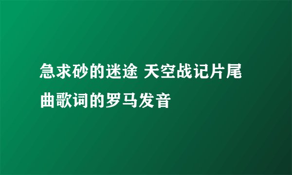 急求砂的迷途 天空战记片尾曲歌词的罗马发音