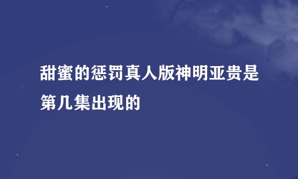 甜蜜的惩罚真人版神明亚贵是第几集出现的