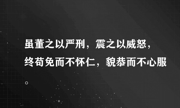 虽董之以严刑，震之以威怒，终苟免而不怀仁，貌恭而不心服。