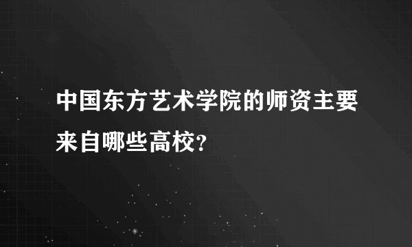 中国东方艺术学院的师资主要来自哪些高校？