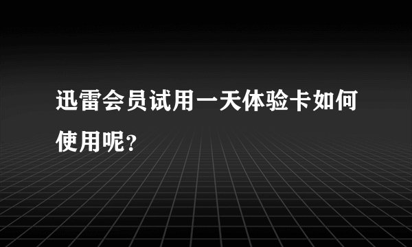 迅雷会员试用一天体验卡如何使用呢？