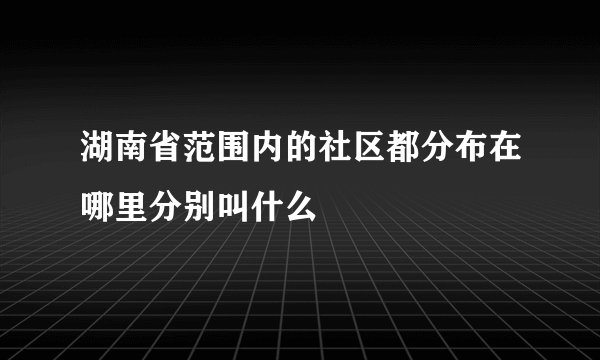 湖南省范围内的社区都分布在哪里分别叫什么