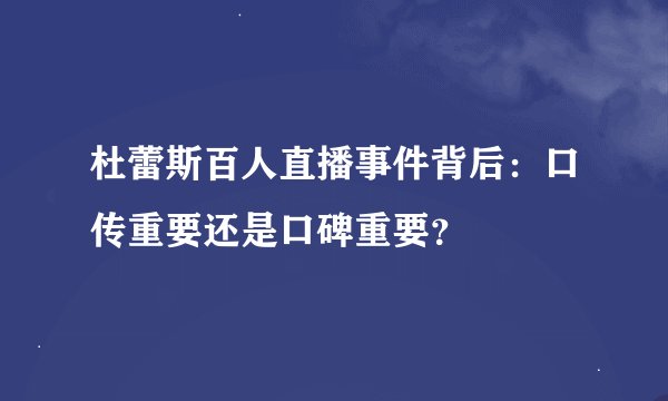 杜蕾斯百人直播事件背后:口传重要还是口碑重要?