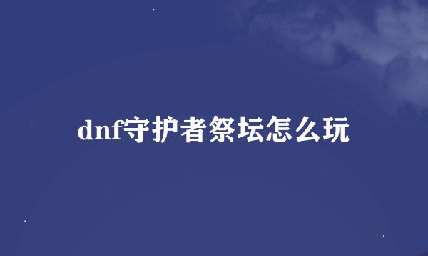 dnf守护者祭坛怎么玩