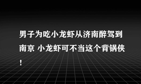 男子为吃小龙虾从济南醉驾到南京 小龙虾可不当这个背锅侠！