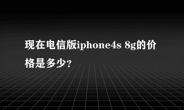 现在电信版iphone4s 8g的价格是多少？