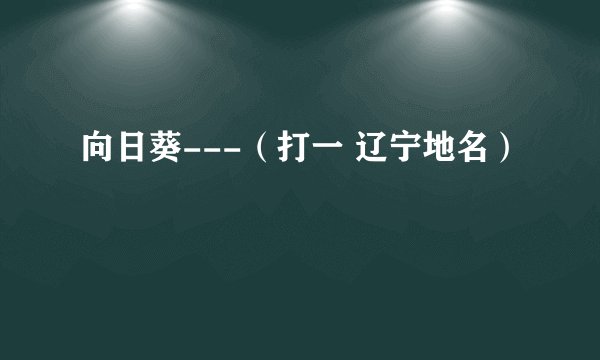 向日葵---（打一 辽宁地名）