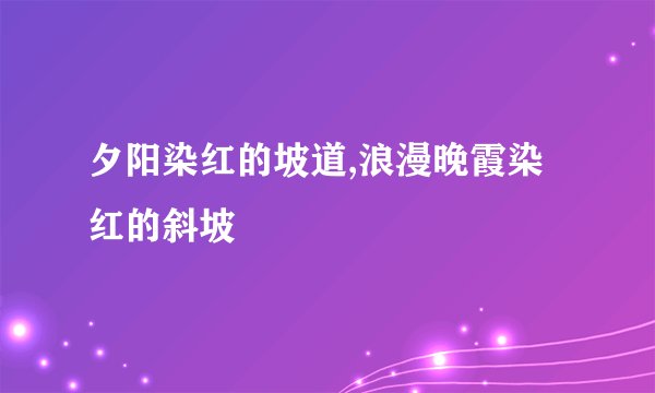 夕阳染红的坡道,浪漫晚霞染红的斜坡