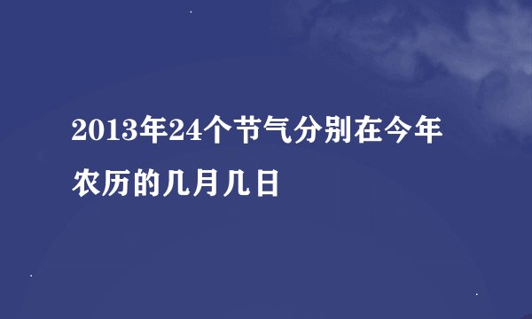 2013年24个节气分别在今年农历的几月几日