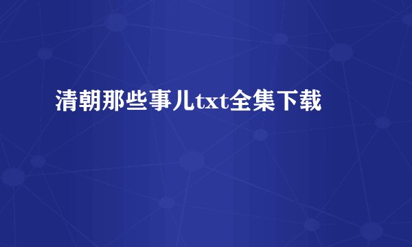 清朝那些事儿txt全集下载