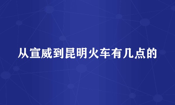 从宣威到昆明火车有几点的