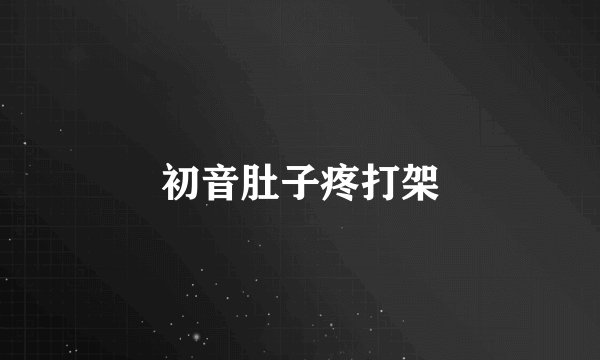 初音肚子疼打架