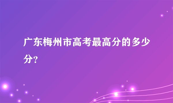 广东梅州市高考最高分的多少分？