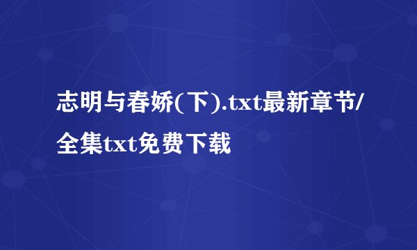 志明与春娇(下).txt最新章节/全集txt免费下载