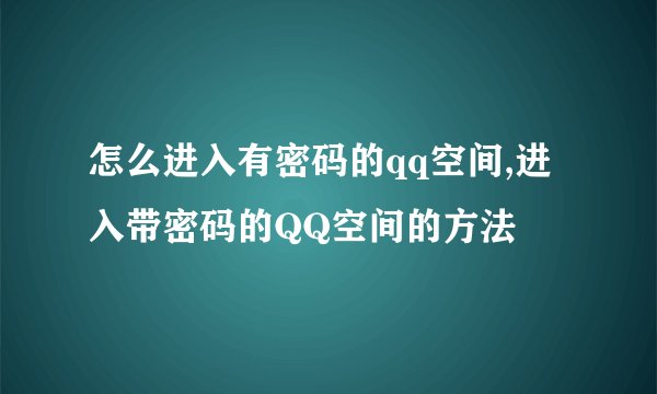 怎么进入有密码的qq空间,进入带密码的QQ空间的方法