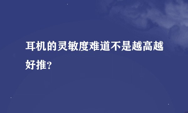 耳机的灵敏度难道不是越高越好推？