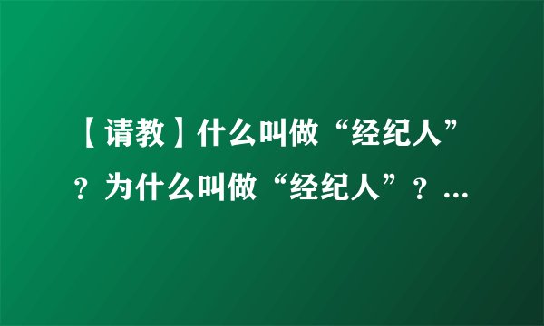 【请教】什么叫做“经纪人”？为什么叫做“经纪人”？为什么娱乐圈中的演员们艺员们一般都需要“经纪人”