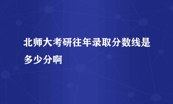 北师大考研往年录取分数线是多少分啊