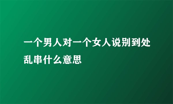 一个男人对一个女人说别到处乱串什么意思