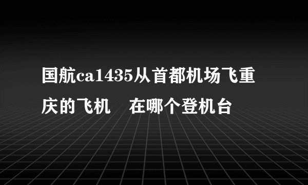 国航ca1435从首都机场飞重庆的飞机 在哪个登机台
