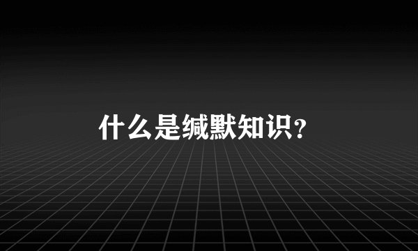 什么是缄默知识？