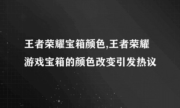 王者荣耀宝箱颜色,王者荣耀游戏宝箱的颜色改变引发热议