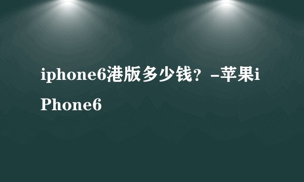 iphone6港版多少钱？-苹果iPhone6