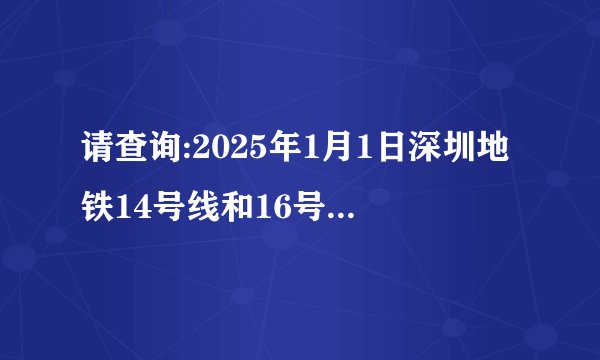 请查询:2025年1月1日深圳地铁14号线和16号线晚上推迟到几点停运?