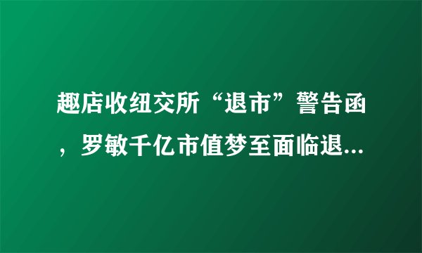 趣店收纽交所“退市”警告函，罗敏千亿市值梦至面临退市仅4年