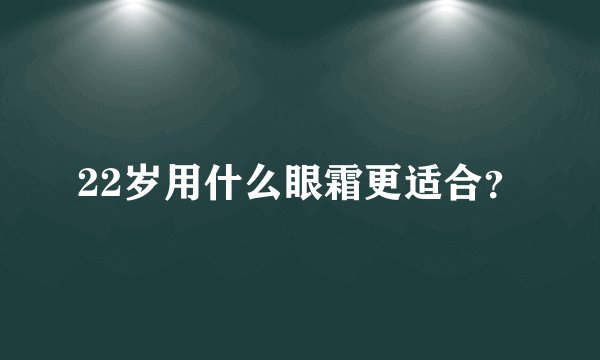 22岁用什么眼霜更适合？
