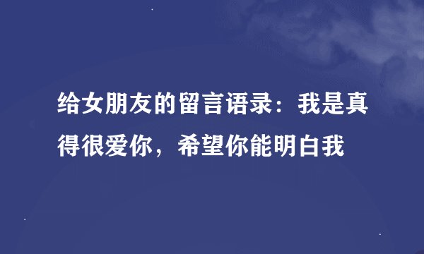 给女朋友的留言语录：我是真得很爱你，希望你能明白我