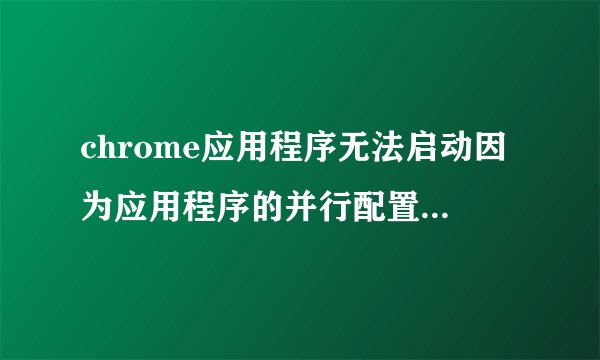chrome应用程序无法启动因为应用程序的并行配置不正确解决方法