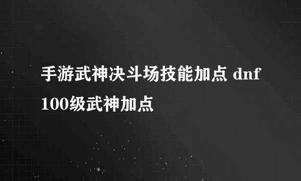 手游武神决斗场技能加点 dnf100级武神加点