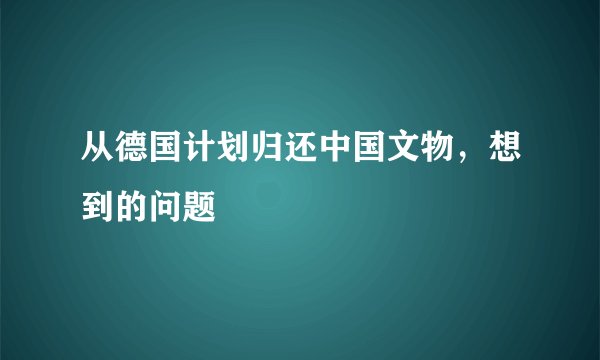 从德国计划归还中国文物，想到的问题