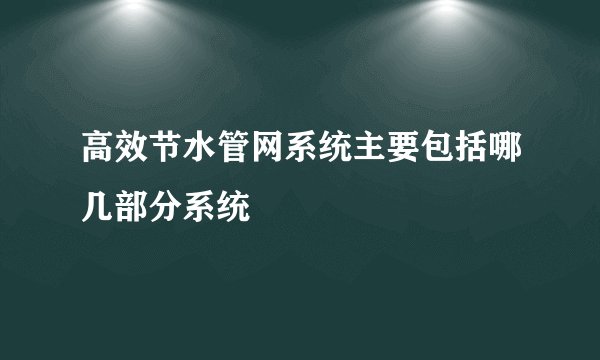 高效节水管网系统主要包括哪几部分系统