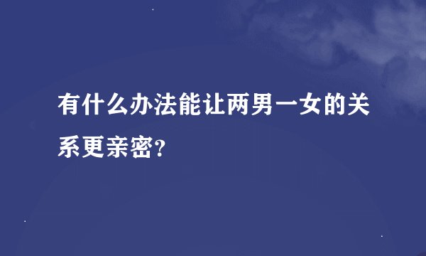 有什么办法能让两男一女的关系更亲密？