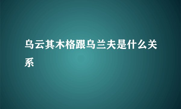 乌云其木格跟乌兰夫是什么关系