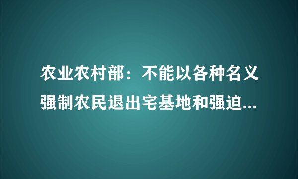 农业农村部：不能以各种名义强制农民退出宅基地和强迫农民“上楼”