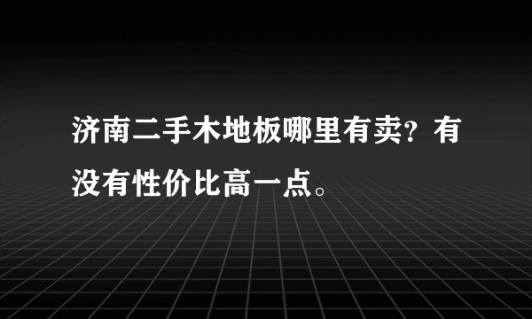 济南二手木地板哪里有卖？有没有性价比高一点。