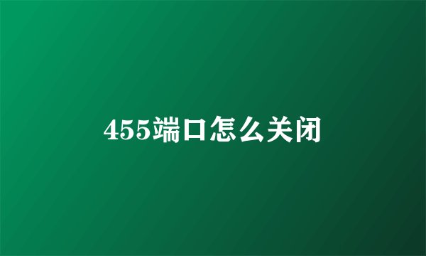 455端口怎么关闭