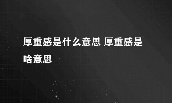 厚重感是什么意思 厚重感是啥意思