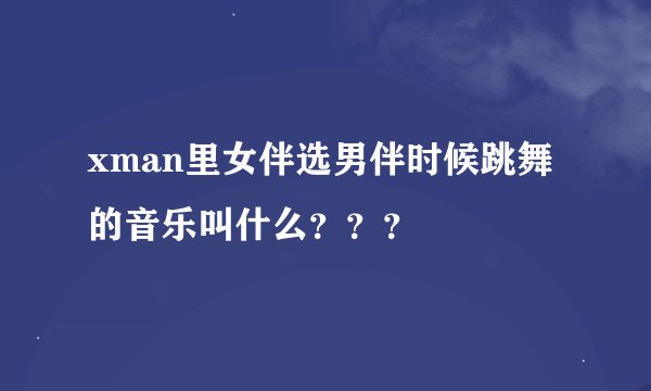 xman里女伴选男伴时候跳舞的音乐叫什么？？？