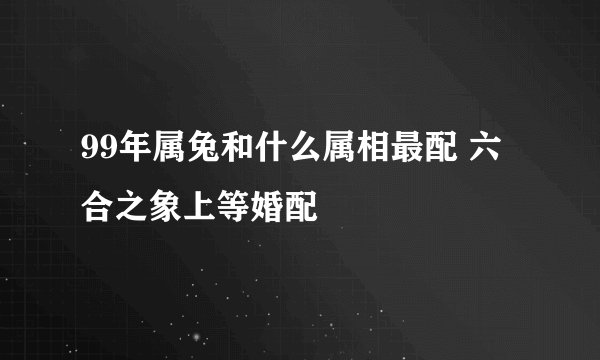99年属兔和什么属相最配 六合之象上等婚配