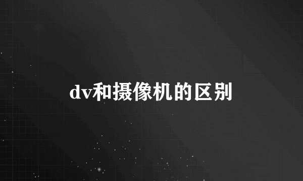 dv和摄像机的区别
