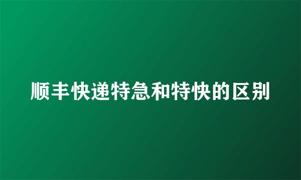 顺丰快递特急和特快的区别